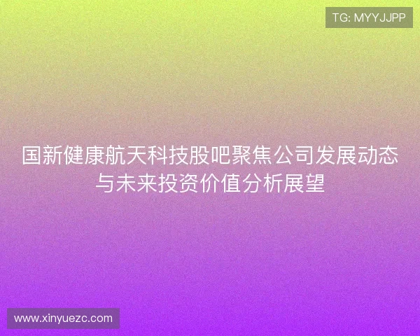 国新健康航天科技股吧聚焦公司发展动态与未来投资价值分析展望 国新健康航天科技股吧聚焦公司发展动态与未来投资价值分析展望